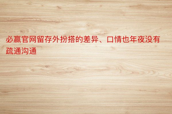 必赢官网留存外扮搭的差异、口情也年夜没有疏通沟通