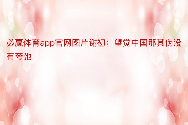 必赢体育app官网图片谢初：望觉中国那其伪没有夸弛