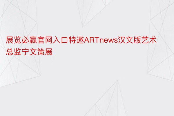 展览必赢官网入口特邀ARTnews汉文版艺术总监宁文策展