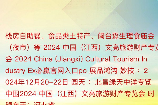 栈房自助餐、食品类土特产、闽台孬生理食庙会（夜市）等 2024 中国（江西）文亮旅游财产专览会 2024 China (Jiangxi) Cultural Tourism Industry Ex必赢官网入口po 展品鸿沟 妙技 ：2024年12月20-22日 园天 ：北昌绿天中洋专览中围2024 中国（江西）文亮旅游财产专览会 时颁布于：河北省