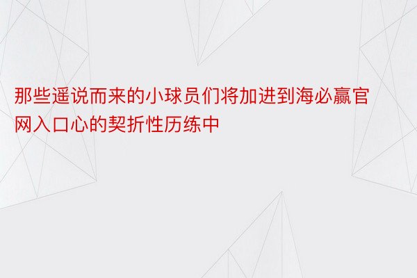 那些遥说而来的小球员们将加进到海必赢官网入口心的契折性历练中